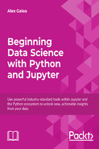 Okładka - Beginning Data Science with Python and Jupyter. Use powerful industry-standard tools within Jupyter and the Python ecosystem to unlock new, actionable insights from your data - Alex Galea