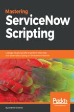Okładka - Mastering ServiceNow Scripting. Leverage JavaScript APIs to perform client-side and server-side scripting on ServiceNow instances - Andrew Kindred