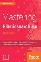 Okładka - Mastering Elasticsearch 5.x. Master the intricacies of Elasticsearch 5 and use it to create flexible and scalable search solutions - Third Edition - Bharvi Dixit