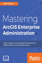 Okładka - Mastering ArcGIS Enterprise Administration. Install, configure, and manage ArcGIS Enterprise to publish, optimize, and secure GIS services - Chad Cooper