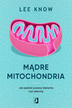 Okładka - Mądre mitochondria. Jak opóźnić procesy starzenia i żyć zdrowiej - Lee Know