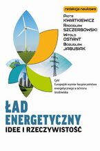 Okładka - Ład energetyczny Idee i rzeczywistość - Piotr Kwiatkiewicz, Radosław Szczerbowski, Bogusław Jagusiak, Witold Ostant