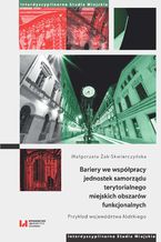 Okładka - Bariery we współpracy jednostek samorządu terytorialnego miejskich obszarów funkcjonalnych. Przykład województwa łódzkiego - Małgorzata Żak-Skwierczyńska