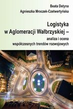 Okładka - Logistyka w Aglomeracji Wałbrzyskiej - analiza i ocena współczesnych trendów rozwojowych - Beata Detyna, Agnieszka Mroczek-Czetwertyńska