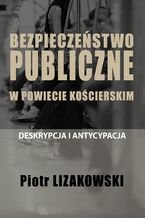 Okładka - BEZPIECZEŃSTWO PUBLICZNE W POWIECIE KOŚCIERSKIM - DESKRYPCJA I ANTYCYPACJA - Piotr Lizakowski