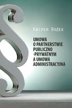 Okładka - Umowa o partnerstwie publiczno-prywatnym a umowa administracyjna - Kacper Rożek