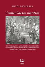 Okładka - Crimen laesae iustitiae. Odpowiedzialność karna sędziów i prokuratorów za zbrodnie sądowe według prawa norymberskiego, niemieckiego, austriackiego i polskiego - Witold Kulesza