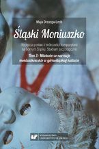 Okładka - Śląski Moniuszko. Recepcja postaci i twórczości kompozytora na Górnym Śląsku. Studium socjologiczne. T.2: Mitotwórcze narracje moniuszkowskie w górnośląskiej kulturze. Socjologiczna analiza działalności Śląskiego Związku Chórów i Orkiestr oraz Opery Śląskiej w drugiej połowie XX wieku - Maja Drzazga-Lech