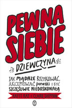 Okładka - Pewna siebie dziewczyna. Jak mądrze ryzykować, akceptować porażki i być szczęśliwie niedoskonałą - Katty Kay, Claire Shipman
