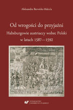 Okładka - Od wrogości do przyjaźni. Habsburgowie austriaccy wobec Polski w latach 1587-1592 - Aleksandra Barwicka‑Makula