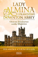 Okładka - Lady Almina i prawdziwe Downton Abbey. Utracone dziedzictwo zamku Highclere - Hrabina Carnarvon