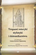Okładka - Tropami retoryki, stylistyki i dziennikarstwa. Tom dedykowany Profesor Barbarze Bogołębskiej - Monika Worsowicz, Bogumiła Fiołek-Lubczyńska