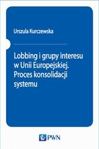Okładka - Lobbing i grupy interesu w Unii Europejskiej. Proces konsolidacji systemu - Urszula Kurczewska