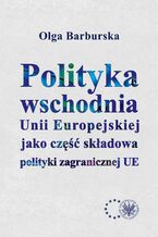 Okładka - Polityka wschodnia Unii Europejskiej jako część składowa polityki zagranicznej UE - Olga Barburska