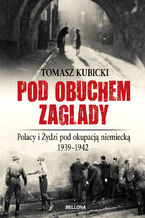 Okładka - Pod obuchem zagłady. Polacy i Żydzi pod okupacja hitlerowską - Tomasz Kubicki