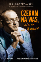 Okładka - Czekam na was, ale się nie śpieszcie. Ks. Kaczkowski we wspomnieniach rodziny i przyjaciół - Iza Bartosz, Kapsyda Kobro Okołowicz