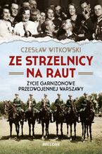 Okładka - Ze strzelnicy na raut. Życie garnizonowe w przedwojennej Warszawie - Czesław Witkowski