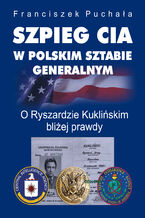 Okładka - Szpieg CIA w polskim Sztabie Generalnym. O Ryszardzie Kuklińskim bliżej prawdy - Franciszek Puchała