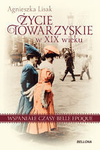 Okładka - Życie towarzyskie w XIX wieku. Wspaniałe czasy belle epoque - Agnieszka Lisak