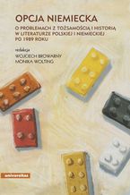 Okładka - Opcja niemiecka. O problemach z tożsamością i historią w literaturze polskiej i niemieckiej po 1989 roku - Red. Wojciech Browarny, Monika Wolting, Marcus Joch