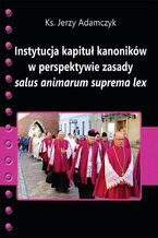 Okładka - Instytucja kapituł kanoników w perspektywie zasady salus animarum suprema lex - Jerzy Adamczyk