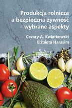 Okładka - Produkcja rolnicza a bezpieczna żywność - wybrane aspekty - Cezary A. Kwiatkowski, Elżbieta Harasim