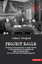 Okładka - "Project Eagle". Polscy wywiadowcy w raportach i dokumentach wojennych amerykańskiego Biura Służb Strategicznych - John S. Micgiel
