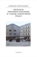 Okładka - Produkcja przestrzeni żydowskiej w dawnej i współczesnej Polsce - Matyjaszek Konrad