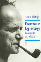 Okładka - Poznawanie Kępińskiego. Biografia psychiatry - Anna Mateja