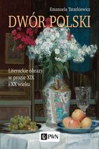 Okładka - Dwór polski. Literackie obrazy w prozie XIX i XX wieku - Emanuela Tatarkiewicz