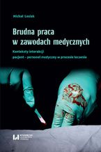 Okładka - Brudna praca w zawodach medycznych. Konteksty interakcji pacjent-personel medyczny w procesie leczenia - Michał Lesiak