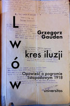 Okładka - Lwów - kres iluzji. Opowieść o pogromie listopadowym 1918 - Grzegorz Gauden