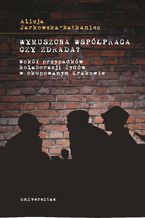 Okładka - Wymuszona współpraca czy zdrada? Wokół przypadków kolaboracji Żydów w okupowanym Krakowie - Alicja Jarkowska-Natkaniec