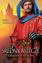 Okładka - Średniowiecze. Obalanie mitów. Podręcznik bojowy - Jacek Kowalski