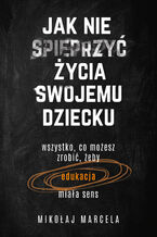 Okładka - Jak nie spieprzyć życia swojemu dziecku. Edukacja. Wszystko, co możesz zrobić, żeby edukacja miała sens - Mikołaj Marcela
