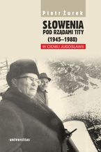 Okładka - Słowenia pod rządami Tity (1945-1980). W cieniu Jugosławii - Piotr Żurek