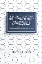 Okładka - Realizacja zadań publicznych przez organizacje pozarządowe. Studium administracyjnoprawne - Dorota Fleszer