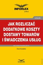 Okładka - Jak rozliczać dodatkowe koszty dostawy towarów i świadczenia usług - Ewa Kowalska