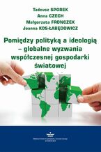 Okładka - Pomiędzy polityką a ideologią - globalne wyzwania współczesnej gospodarki światowej - Tadeusz Sporek, Anna Czech, Małgorzata Fronczek, Joanna Kos-Łabędowicz