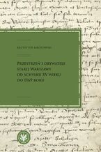 Okładka - Przestrzeń i obywatele Starej Warszawy od schyłku XV wieku do 1569 roku - Krzysztof Mrozowski