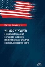 Okładka - Wolność wypowiedzi a ochrona dóbr osobistych i prywatności uczestników medialnych kampanii wyborczych w Stanach Zjednoczonych Ameryki - Marcin Grzybowski