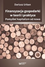 Okładka - Finansyzacja gospodarki w teorii i praktyce. Pomyśleć kapitalizm od nowa - Dariusz Urban