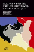 Okładka - Rok 1918 w polskiej pamięci kulturowej - Karol Hryniewicz, Tomasz Wójcik, Andrzej Zieniewicz