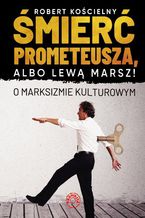 Okładka - Śmierć Prometeusza, albo lewą marsz! O marksizmie kulturowym - Dr Robert Kościelny