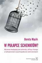 Okładka - W pułapce schematów? Wczesne nieadaptacyjne schematy Jeffreya Younga a funkcjonowanie psychospołeczne osób dorosłych - Dorota Mącik