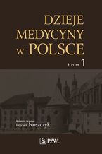 Okładka - Dzieje medycyny w Polsce. Od czasów najdawniejszych do roku 1914. Tom 1 - Wojciech Noszczyk