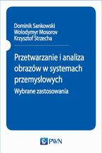 Okładka - Przetwarzanie i analiza obrazów w systemach przemysłowych. Wybrane zastosowania - Dominik Sankowski, Wolodymyr Mosorov, Krzysztof Strzecha