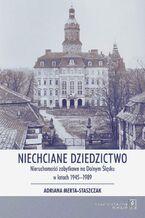 Okładka - Niechciane dziedzictwo. Nieruchomości zabytkowe na Dolnym Śląsku w latach 1945-1989 - Adriana Merta-Staszczak