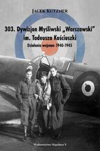 Okładka - 303. Dywizjon Myśliwski ,,Warszawski" im. Tadeusza Kościuszki. Działania wojenne 1940-1945 - Jacek Kutzner