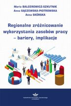 Okładka - Regionalne zróżnicowanie wykorzystania zasobów pracy - bariery, implikacje - Maria Balcerowicz-Szkutnik, Anna Sączewska-Piotrowska, Anna Skórska